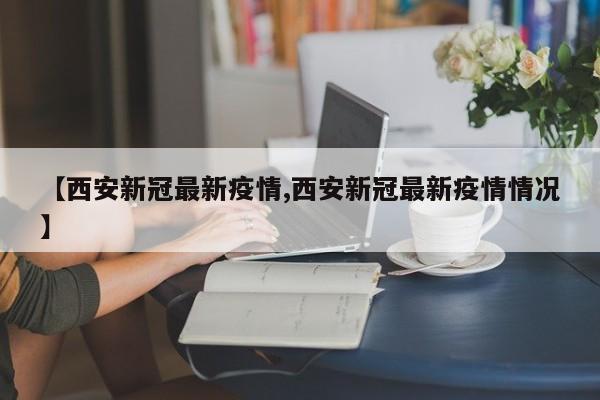 【西安新冠最新疫情,西安新冠最新疫情情况】