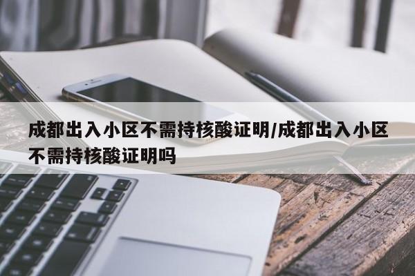 成都出入小区不需持核酸证明/成都出入小区不需持核酸证明吗