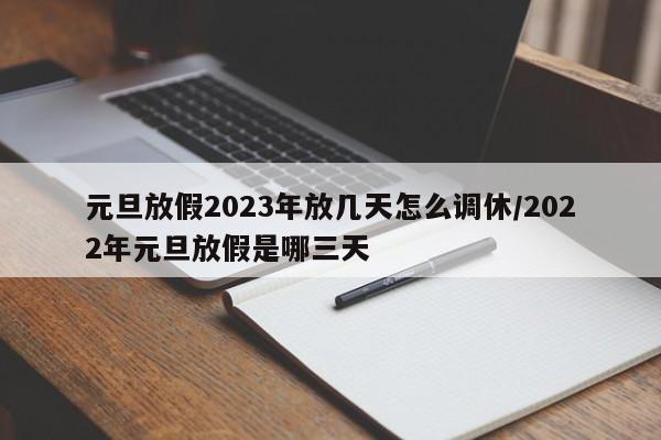 元旦放假2023年放几天怎么调休/2022年元旦放假是哪三天