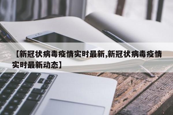 【新冠状病毒疫情实时最新,新冠状病毒疫情实时最新动态】