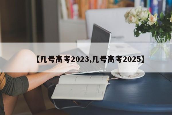 【几号高考2023,几号高考2025】