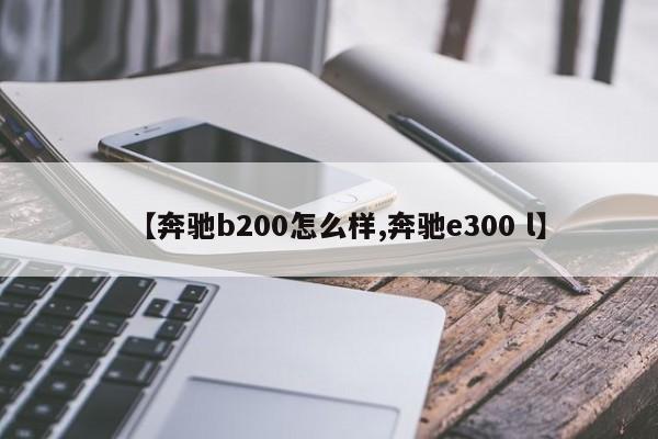 【奔驰b200怎么样,奔驰e300 l】