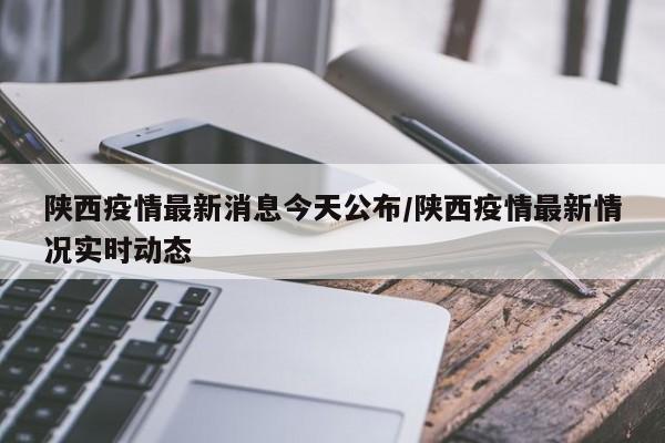 陕西疫情最新消息今天公布/陕西疫情最新情况实时动态