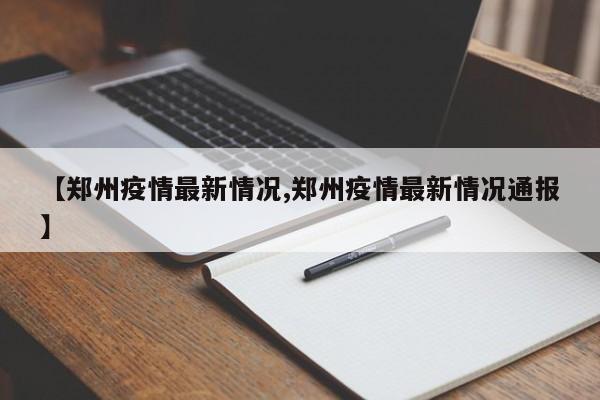 【郑州疫情最新情况,郑州疫情最新情况通报】