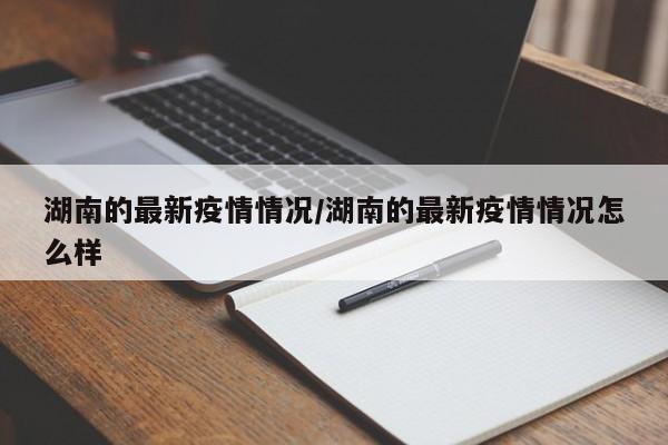 湖南的最新疫情情况/湖南的最新疫情情况怎么样