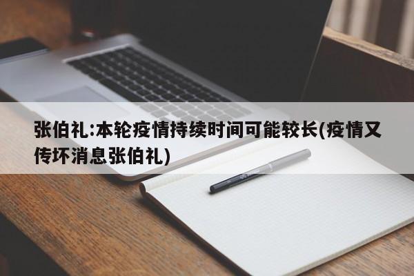 张伯礼:本轮疫情持续时间可能较长(疫情又传坏消息张伯礼)