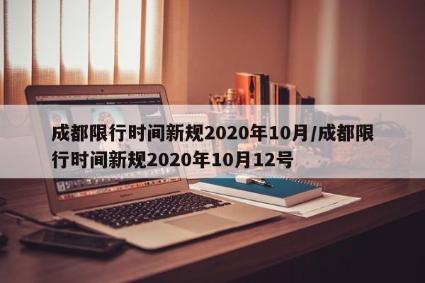 成都限行时间新规2020年10月/成都限行时间新规2020年10月12号
