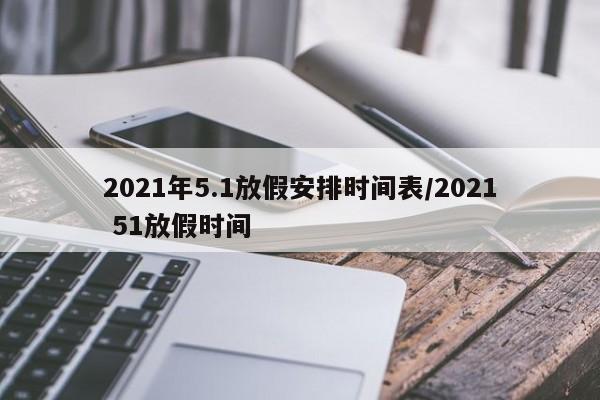 2021年5.1放假安排时间表/2021 51放假时间