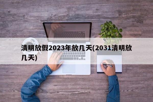 清明放假2023年放几天(2031清明放几天)