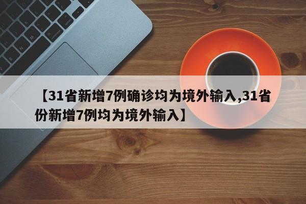 【31省新增7例确诊均为境外输入,31省份新增7例均为境外输入】