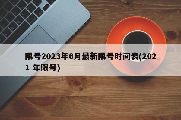 限号2023年6月最新限号时间表(2021 年限号)