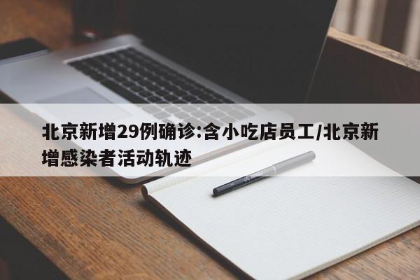 北京新增29例确诊:含小吃店员工/北京新增感染者活动轨迹