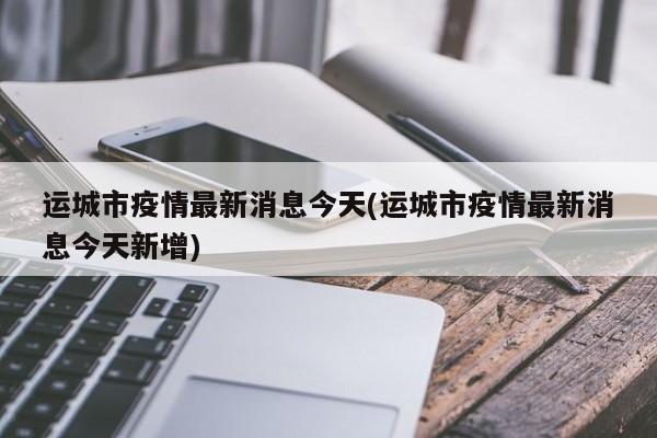 运城市疫情最新消息今天(运城市疫情最新消息今天新增)