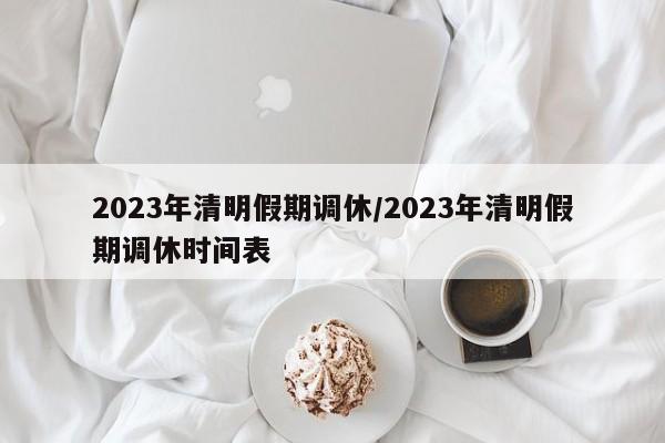 2023年清明假期调休/2023年清明假期调休时间表