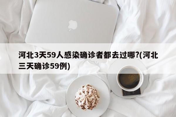 河北3天59人感染确诊者都去过哪?(河北三天确诊59例)
