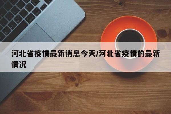 河北省疫情最新消息今天/河北省疫情的最新情况