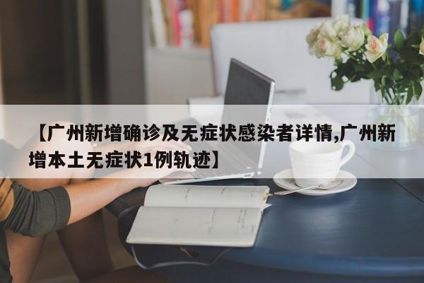 【广州新增确诊及无症状感染者详情,广州新增本土无症状1例轨迹】