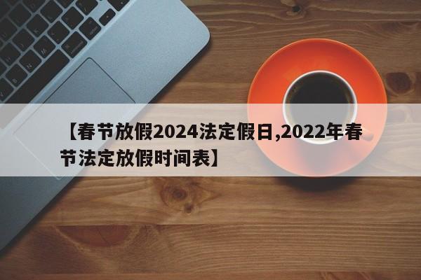 【春节放假2024法定假日,2022年春节法定放假时间表】