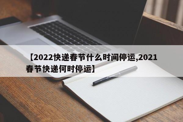 【2022快递春节什么时间停运,2021春节快递何时停运】