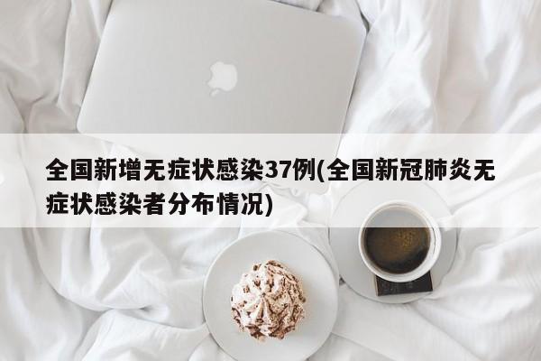 全国新增无症状感染37例(全国新冠肺炎无症状感染者分布情况)