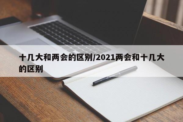 十几大和两会的区别/2021两会和十几大的区别