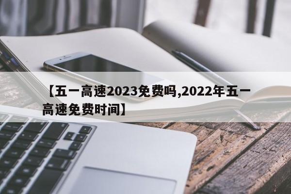 【五一高速2023免费吗,2022年五一高速免费时间】