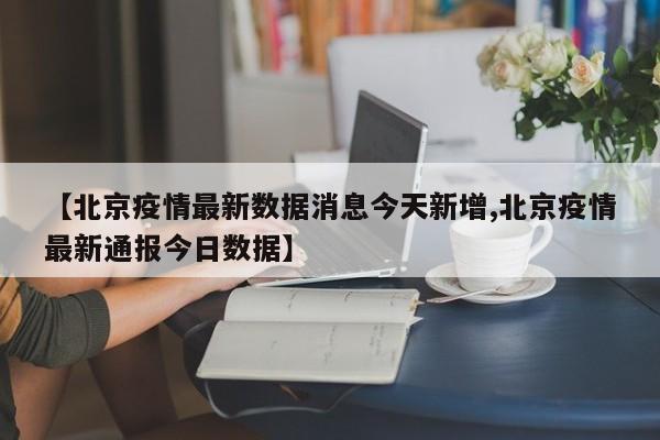 【北京疫情最新数据消息今天新增,北京疫情最新通报今日数据】