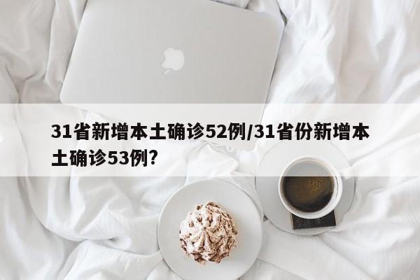 31省新增本土确诊52例/31省份新增本土确诊53例?
