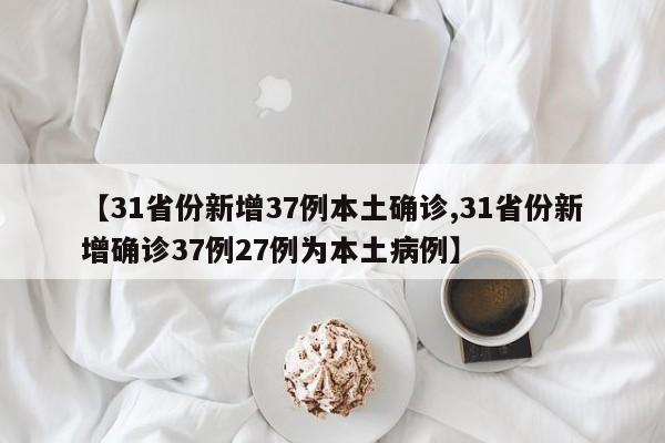 【31省份新增37例本土确诊,31省份新增确诊37例27例为本土病例】