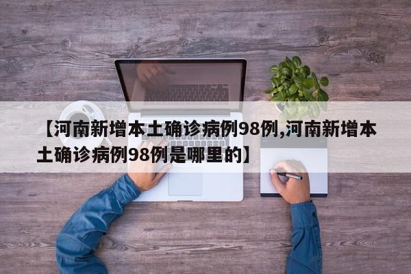 【河南新增本土确诊病例98例,河南新增本土确诊病例98例是哪里的】