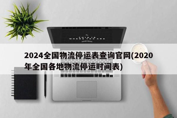 2024全国物流停运表查询官网(2020年全国各地物流停运时间表)