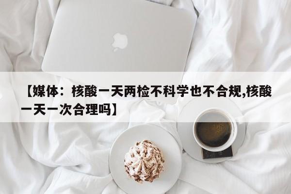 【媒体:核酸一天两检不科学也不合规,核酸一天一次合理吗】