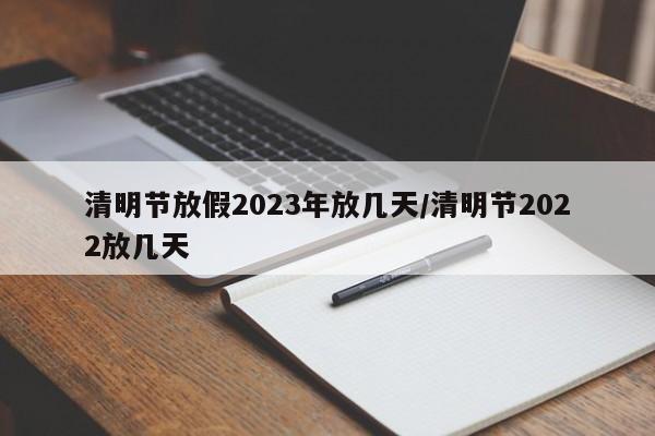清明节放假2023年放几天/清明节2022放几天