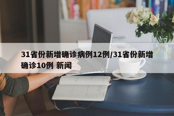 31省份新增确诊病例12例/31省份新增确诊10例 新闻