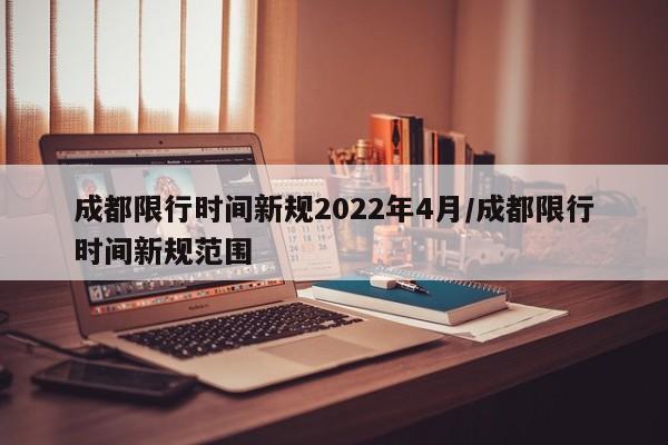 成都限行时间新规2022年4月/成都限行时间新规范围
