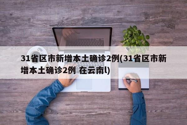 31省区市新增本土确诊2例(31省区市新增本土确诊2例 在云南l)
