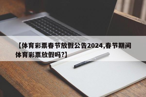 【体育彩票春节放假公告2024,春节期间体育彩票放假吗?】