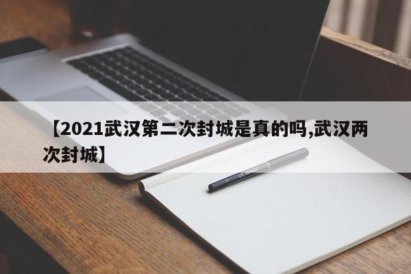 【2021武汉第二次封城是真的吗,武汉两次封城】