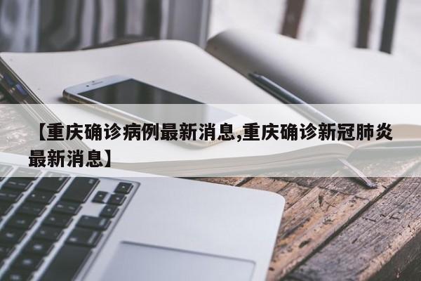 【重庆确诊病例最新消息,重庆确诊新冠肺炎最新消息】