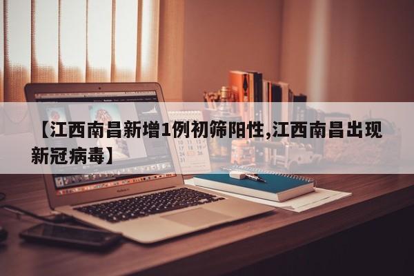 【江西南昌新增1例初筛阳性,江西南昌出现新冠病毒】