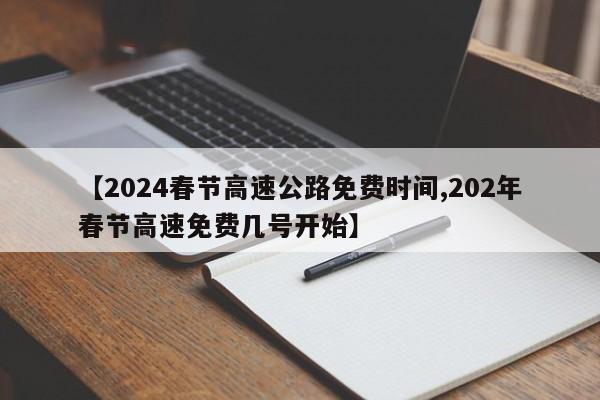 【2024春节高速公路免费时间,202年春节高速免费几号开始】