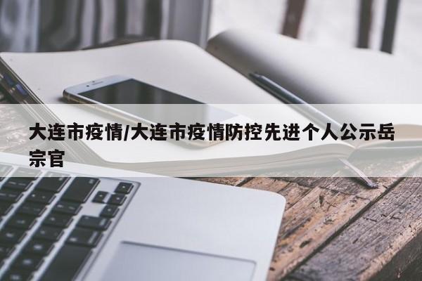 大连市疫情/大连市疫情防控先进个人公示岳宗官
