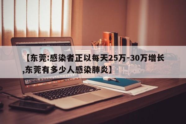 【东莞:感染者正以每天25万-30万增长,东莞有多少人感染肺炎】
