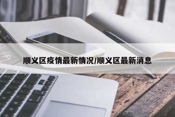 顺义区疫情最新情况/顺义区最新消息